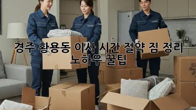 경주 황용동 이사 시간 절약! 짐 정리 노하우 꿀팁🍯